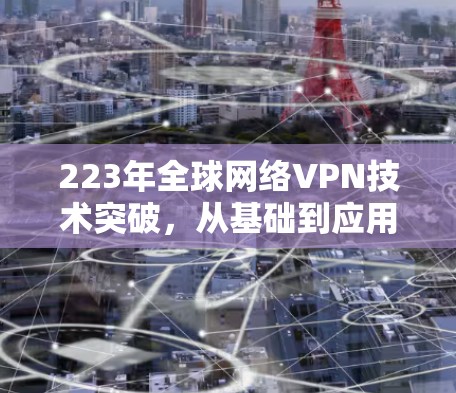 223年全球网络VPN技术突破,从基础到应用 223年全球网络VPN技术突破,从基础到应用