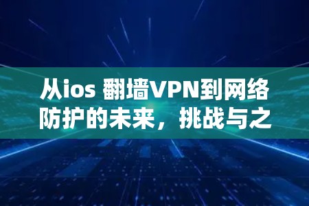 从ios 翻墙VPN到网络防护的未来,挑战与之道 从ios 翻墙VPN到网络防护的未来,挑战与之道