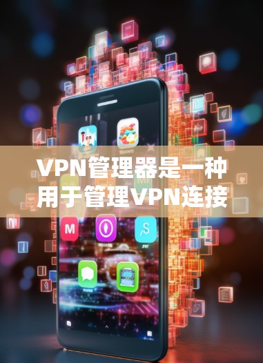 VPN管理器是一种用于管理VPN连接的软件程序，它可以帮助用户设置VPN的访问权限、管理端口和端口过滤，同时还能保护用户和数据的安全。以下是对VPN管理器的详细介绍