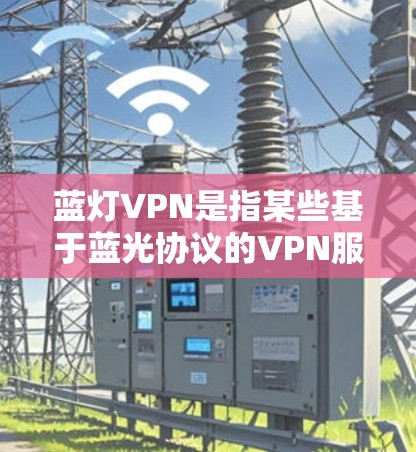 蓝灯VPN是指某些基于蓝光协议的VPN服务,这些服务通常以蓝灯为默认密码,常见于美国和欧洲的网络虚拟机(NVM)中。蓝灯VPN可能是在特定协议或平台上提供的开放VPN服务 蓝灯VPN是指某些基于蓝光协议的VPN服务,这些服务通常以蓝灯为默认密码,常见于美国和欧洲的网络虚拟机(NVM)中。蓝灯VPN可能是在特定协议或平台上提供的开放VPN服务