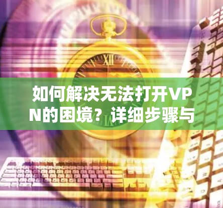 如何解决无法打开VPN的困境？详细步骤与解决方案