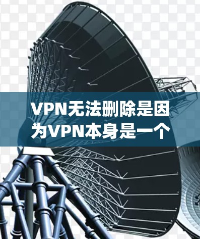 VPN无法删除是因为VPN本身是一个网络服务，用户无法直接通过 mouse 或 keyboard 删除。不过，如果你在使用VPN时遇到了删除不了的问题，可能需要尝试以下方法来解决