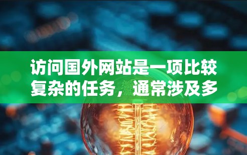 访问国外网站是一项比较复杂的任务，通常涉及多个方面，包括安全、技术、时间和资源要求等。以下是一些基本的步骤和建议