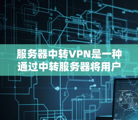 服务器中转VPN是一种通过中转服务器将用户连接到远程服务器的技术，旨在减少连接远程服务器的费用和风险。以下是详细的步骤和注意事项