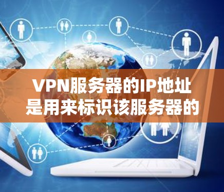VPN服务器的IP地址是用来标识该服务器的地址，通常用于区分多个服务器或多个用户。以下是关于VPN服务器IP地址的一些基本信息和操作方法