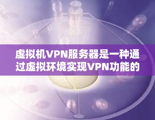 虚拟机VPN服务器是一种通过虚拟环境实现VPN功能的技术，允许在虚拟环境中进行多用户视频会议、文件传输和数据交换。以下是关于虚拟机VPN服务器的详细指南