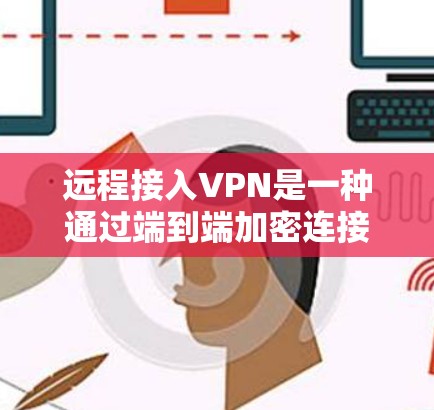 远程接入VPN是一种通过端到端加密连接到移动设备上的VPN服务，旨在提供更隐私和更快的访问体验。以下是关于远程接入VPN的详细说明