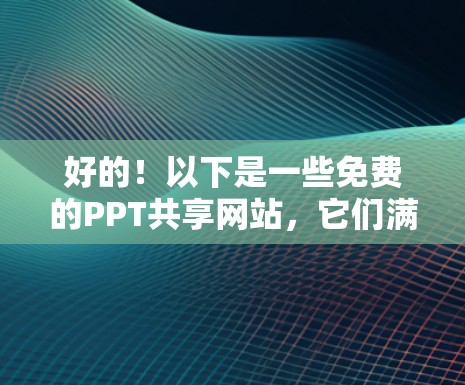 好的！以下是一些免费的PPT共享网站，它们满足不同用户的需求和功能