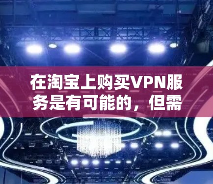 在淘宝上购买VPN服务是有可能的，但需要遵守相关的法律法规和政策。以下是关于如何在淘宝购买VPN服务的一些信息