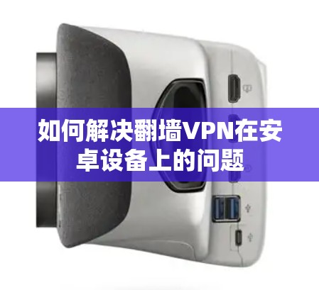 如何解决翻墙VPN在安卓设备上的问题