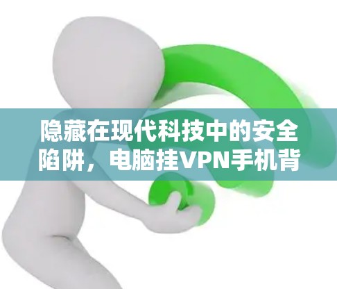 隐藏在现代科技中的安全陷阱，电脑挂VPN手机背后的隐藏威胁