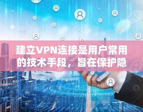 建立VPN连接是用户常用的技术手段，旨在保护隐私和安全。以下是建立VPN连接的步骤和注意事项