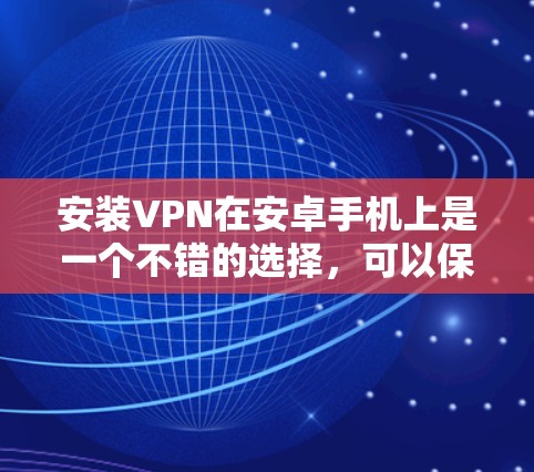 安装VPN在安卓手机上是一个不错的选择，可以保护您的数据安全。以下是一个有条理的步骤指南，帮助您顺利安装和使用VPN