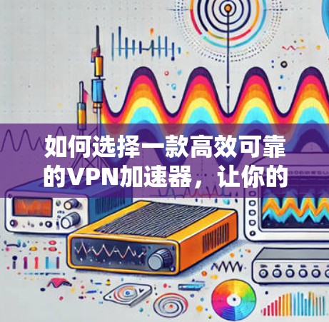 如何选择一款高效可靠的VPN加速器，让你的VPN连接更顺畅