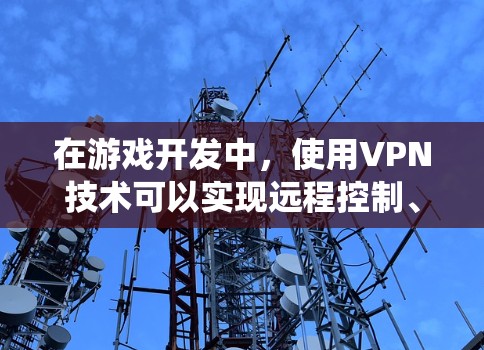 在游戏开发中，使用VPN技术可以实现远程控制、多人在线、自动播放和自动续音等功能。以下是几个适合安卓系统的游戏VPN代理软件推荐，分为不同的功能类别
