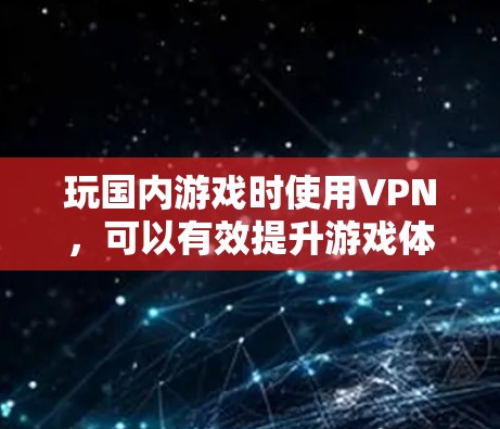 玩国内游戏时使用VPN，可以有效提升游戏体验和数据安全。以下是一些详细的步骤和注意事项