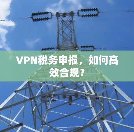 VPN税务申报，如何高效合规？