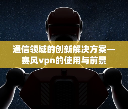 通信领域的创新解决方案—赛风vpn的使用与前景