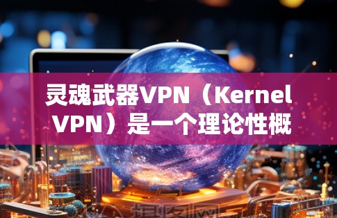 灵魂武器VPN（Kernel VPN）是一个理论性概念，旨在通过某种特殊能力或意识控制来连接到互联网。这种技术可能涉及到超自然能力、意识控制或超自然感知，以实现与互联网之间的连接