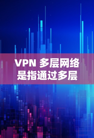 VPN 多层网络是指通过多层VPN技术构建的网络架构，旨在提供更 secure 的数据传输和访问。以下是该概念的详细解释
