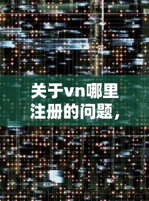 关于vn哪里注册的问题，我需要先明确vn的具体含义。以下是一些可能的情况及其注册信息的建议