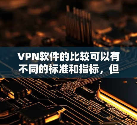 VPN软件的比较可以有不同的标准和指标，但以下是一个比较全面的对比，涵盖了几个主要的VPN软件