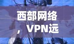 西部网络，VPN远程联机的现代通信趋势