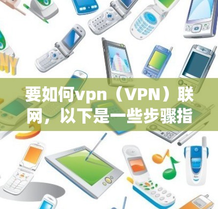 要如何vpn（VPN）联网，以下是一些步骤指南