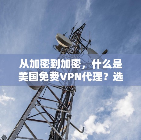 从加密到加密，什么是美国免费VPN代理？选择它，你的数据安全又安心！