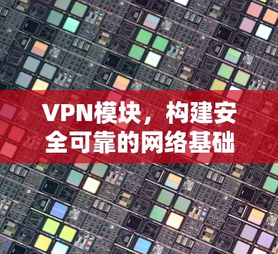 VPN模块，构建安全可靠的网络基础设施