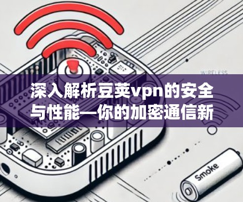 深入解析豆荚vpn的安全与性能—你的加密通信新选择