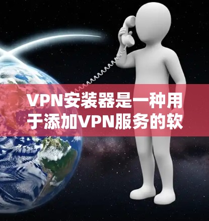VPN安装器是一种用于添加VPN服务的软件，通常用于连接到互联网。以下是一些常见的VPN安装器类型和使用方法
