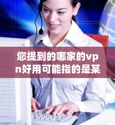您提到的哪家的vpn好用可能指的是某些特定的VPN服务提供商或功能。如果您指的是关于VPN服务的推荐，以下是一些知名的VPN提供商和他们的特点