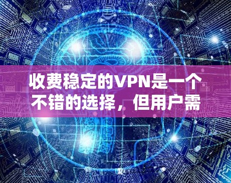 收费稳定的VPN是一个不错的选择，但用户需要权衡价格和服务内容，确保自己选择的是最适合自己的。以下是一些关键点