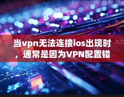当vpn无法连接ios出现时，通常是因为VPN配置错误或设备和服务器未设置连接。以下是逐步的解决方法