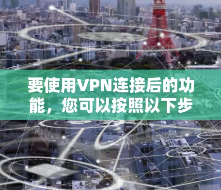 要使用VPN连接后的功能，您可以按照以下步骤进行操作
