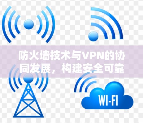 防火墙技术与VPN的协同发展，构建安全可靠的网络环境