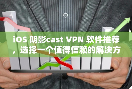 iOS 阴影cast VPN 软件推荐，选择一个值得信赖的解决方案