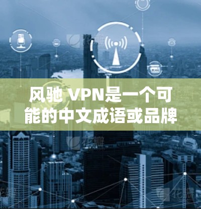 风驰 VPN是一个可能的中文成语或品牌组合，但需要更多的上下文来明确其具体含义。以下是几种可能的解释
