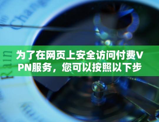 为了在网页上安全访问付费VPN服务，您可以按照以下步骤进行