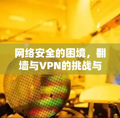 网络安全的困境，翻墙与VPN的挑战与解决方案