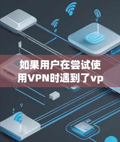 如果用户在尝试使用VPN时遇到了vpn获取失败的问题，通常可能是由于以下原因引起的