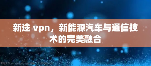 新途 vpn，新能源汽车与通信技术的完美融合