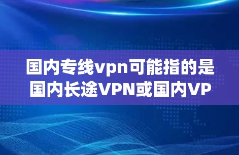 国内专线vpn可能指的是国内长途VPN或国内VPN。以下是一些可能的相关信息和建议