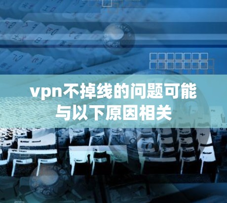 vpn不掉线的问题可能与以下原因相关