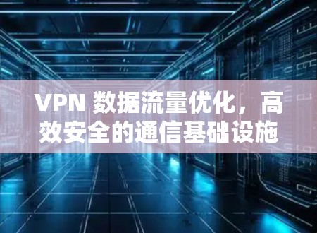 VPN 数据流量优化,高效安全的通信基础设施 VPN 数据流量优化,高效安全的通信基础设施