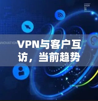 VPN与客户互访，当前趋势与市场分析