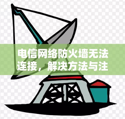 电信网络防火墙无法连接,解决方法与注意事项 电信网络防火墙无法连接,解决方法与注意事项