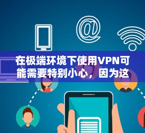 在极端环境下使用VPN可能需要特别小心，因为这些环境通常没有稳定的网络环境，且可能有复杂的地理和气候条件。以下是一些在极端地形中使用的VPN建议