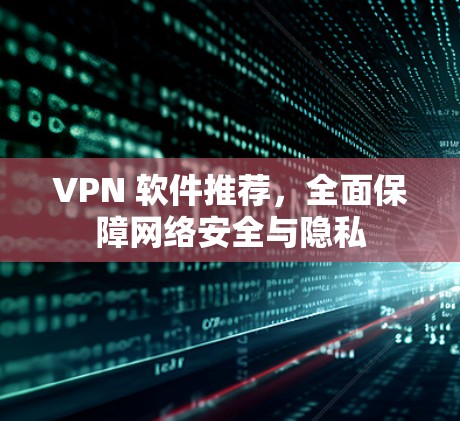 VPN 软件推荐，全面保障网络安全与隐私